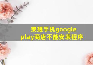 荣耀手机google play商店不能安装程序